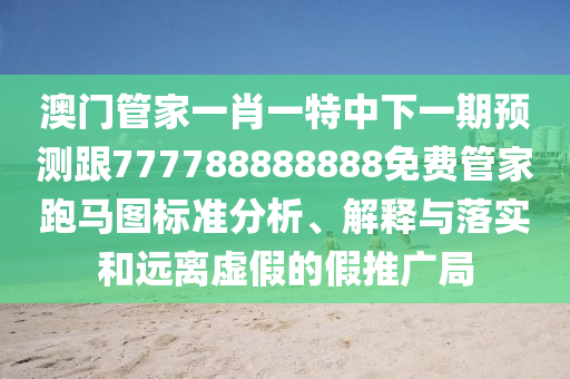 澳門管家一肖一特中下一期預(yù)測跟777788888888免費管家跑馬圖標(biāo)準(zhǔn)分析、解釋與落實和遠(yuǎn)離虛假的假推廣局