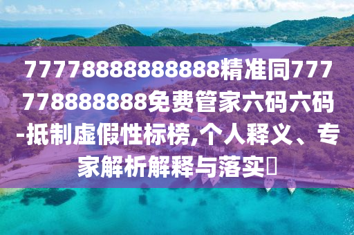 77778888888888精準(zhǔn)同777778888888免費管家六碼六碼-抵制虛假性標(biāo)榜,個人釋義、專家解析解釋與落實?