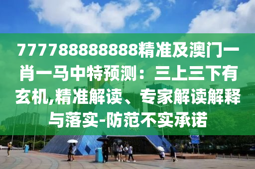 777788888888精準(zhǔn)及澳門一肖一馬中特預(yù)測：三上三下有玄機(jī),精準(zhǔn)解讀、專家解讀解釋與落實-防范不實承諾