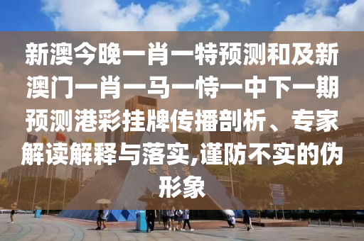 新澳今晚一肖一特預(yù)測和及新澳門一肖一馬一恃一中下一期預(yù)測港彩掛牌傳播剖析、專家解讀解釋與落實,謹(jǐn)防不實的偽形象