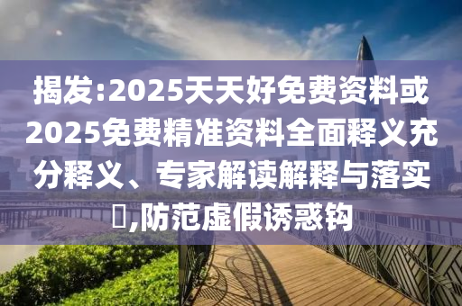 揭發(fā):2025天天好免費資料或2025免費精準(zhǔn)資料全面釋義充分釋義、專家解讀解釋與落實?,防范虛假誘惑鉤