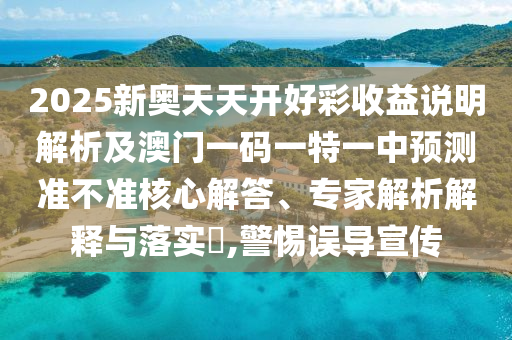 2025新奧天天開好彩收益說明解析及澳門一碼一特一中預(yù)測準(zhǔn)不準(zhǔn)核心解答、專家解析解釋與落實?,警惕誤導(dǎo)宣傳