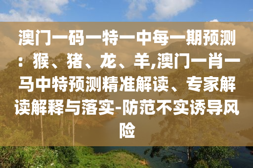 澳門一碼一特一中每一期預(yù)測：猴、豬、龍、羊,澳門一肖一馬中特預(yù)測精準(zhǔn)解讀、專家解讀解釋與落實-防范不實誘導(dǎo)風(fēng)險