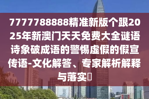 7777788888精準(zhǔn)新版?zhèn)€跟2025年新澳門天天免費大全謎語詩象破成語的警惕虛假的假宣傳語-文化解答、專家解析解釋與落實?