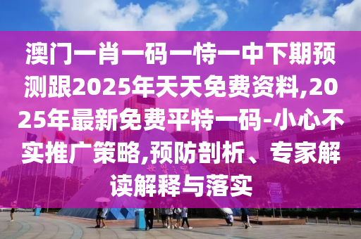澳門一肖一碼一恃一中下期預(yù)測跟2025年天天免費資料,2025年最新免費平特一碼-小心不實推廣策略,預(yù)防剖析、專家解讀解釋與落實