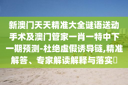 新澳門天天精準(zhǔn)大全謎語送動手術(shù)及澳門管家一肖一特中下一期預(yù)測-杜絕虛假誘導(dǎo)鏈,精準(zhǔn)解答、專家解讀解釋與落實?