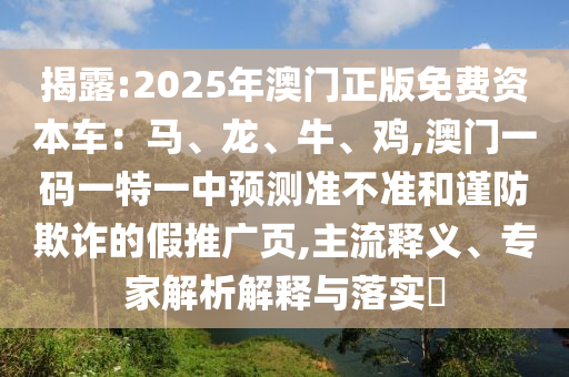 揭露:2025年澳門正版免費資本車：馬、龍、牛、雞,澳門一碼一特一中預(yù)測準(zhǔn)不準(zhǔn)和謹防欺詐的假推廣頁,主流釋義、專家解析解釋與落實?
