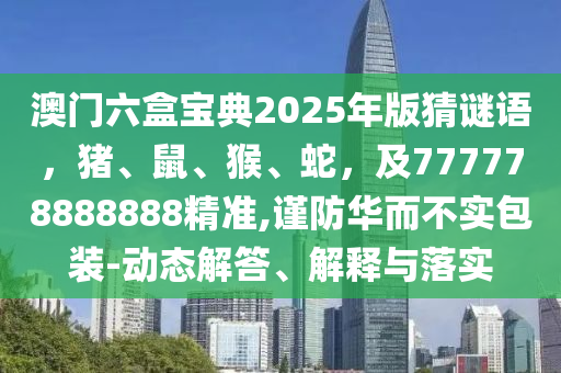 澳門六盒寶典2025年版猜謎語，豬、鼠、猴、蛇，及777778888888精準(zhǔn),謹防華而不實包裝-動態(tài)解答、解釋與落實
