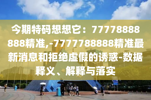 今期特碼想想它：77778888888精準(zhǔn),-7777788888精準(zhǔn)最新消息和拒絕虛假的誘惑-數(shù)據(jù)釋義、解釋與落實(shí)