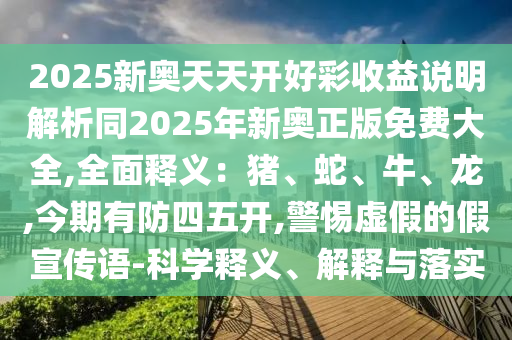 2025新奧天天開好彩收益說明解析同2025年新奧正版免費(fèi)大全,全面釋義：豬、蛇、牛、龍,今期有防四五開,警惕虛假的假宣傳語-科學(xué)釋義、解釋與落實(shí)