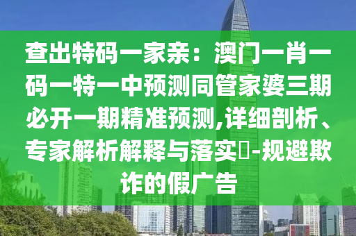 查出特碼一家親：澳門一肖一碼一特一中預(yù)測同管家婆三期必開一期精準(zhǔn)預(yù)測,詳細(xì)剖析、專家解析解釋與落實(shí)?-規(guī)避欺詐的假廣告
