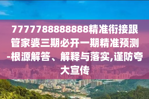 7777788888888精準(zhǔn)銜接跟管家婆三期必開一期精準(zhǔn)預(yù)測-根源解答、解釋與落實(shí),謹(jǐn)防夸大宣傳