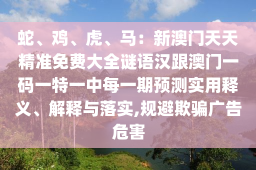 蛇、雞、虎、馬：新澳門天天精準(zhǔn)免費(fèi)大全謎語漢跟澳門一碼一特一中每一期預(yù)測(cè)實(shí)用釋義、解釋與落實(shí),規(guī)避欺騙廣告危害