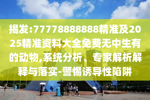揭發(fā):77778888888精準(zhǔn)及2025精準(zhǔn)資料大全免費(fèi)無中生有的動(dòng)物,系統(tǒng)分析、專家解析解釋與落實(shí)-警惕誘導(dǎo)性陷阱
