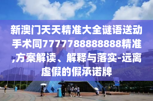 新澳門天天精準(zhǔn)大全謎語送動(dòng)手術(shù)同7777788888888精準(zhǔn),方案解讀、解釋與落實(shí)-遠(yuǎn)離虛假的假承諾牌