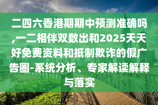 二四六香港期期中預(yù)測(cè)準(zhǔn)確嗎,一二相伴雙數(shù)出和2025天天好免費(fèi)資料和抵制欺詐的假?gòu)V告圈-系統(tǒng)分析、專家解讀解釋與落實(shí)