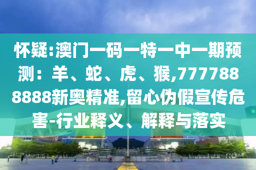 懷疑:澳門一碼一特一中一期預(yù)測(cè)：羊、蛇、虎、猴,7777888888新奧精準(zhǔn),留心偽假宣傳危害-行業(yè)釋義、解釋與落實(shí)