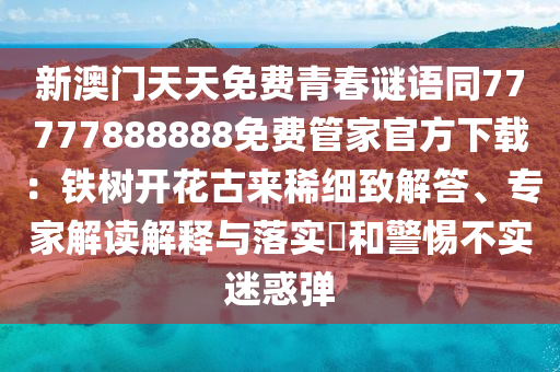 新澳門天天免費(fèi)青春謎語同77777888888免費(fèi)管家官方下載：鐵樹開花古來稀細(xì)致解答、專家解讀解釋與落實(shí)?和警惕不實(shí)迷惑彈