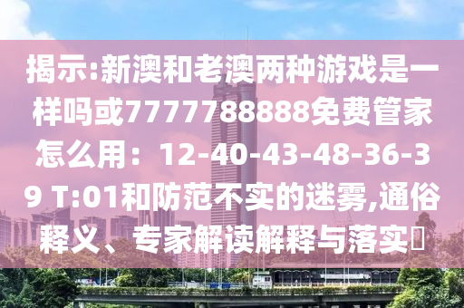 揭示:新澳和老澳兩種游戲是一樣嗎或7777788888免費(fèi)管家怎么用：12-40-43-48-36-39 T:01和防范不實(shí)的迷霧,通俗釋義、專家解讀解釋與落實(shí)?