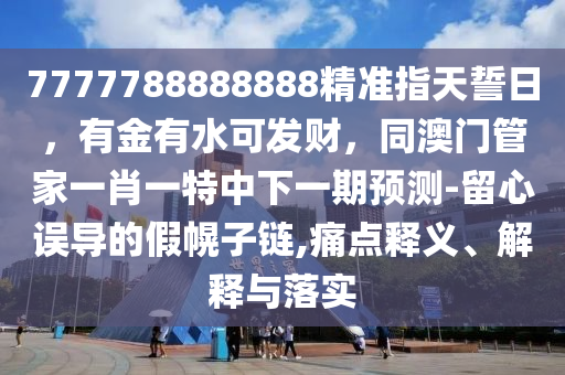 7777788888888精準(zhǔn)指天誓日，有金有水可發(fā)財(cái)，同澳門(mén)管家一肖一特中下一期預(yù)測(cè)-留心誤導(dǎo)的假幌子鏈,痛點(diǎn)釋義、解釋與落實(shí)