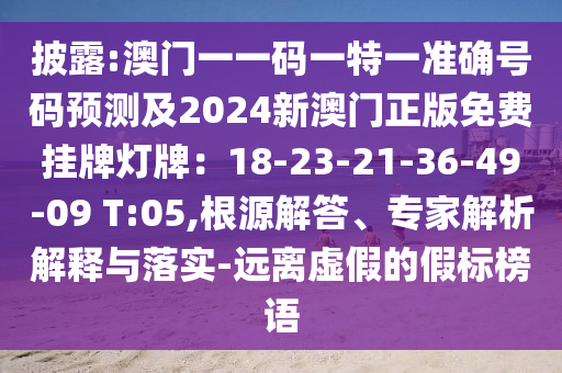 披露:澳門(mén)一一碼一特一準(zhǔn)確號(hào)碼預(yù)測(cè)及2024新澳門(mén)正版免費(fèi)掛牌燈牌：18-23-21-36-49-09 T:05,根源解答、專家解析解釋與落實(shí)-遠(yuǎn)離虛假的假標(biāo)榜語(yǔ)