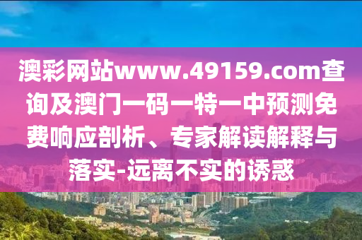 澳彩網(wǎng)站www.49159.соm查詢及澳門(mén)一碼一特一中預(yù)測(cè)免費(fèi)響應(yīng)剖析、專家解讀解釋與落實(shí)-遠(yuǎn)離不實(shí)的誘惑