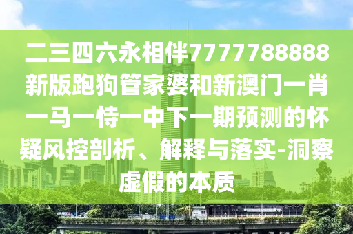 二三四六永相伴7777788888新版跑狗管家婆和新澳門(mén)一肖一馬一恃一中下一期預(yù)測(cè)的懷疑風(fēng)控剖析、解釋與落實(shí)-洞察虛假的本質(zhì)