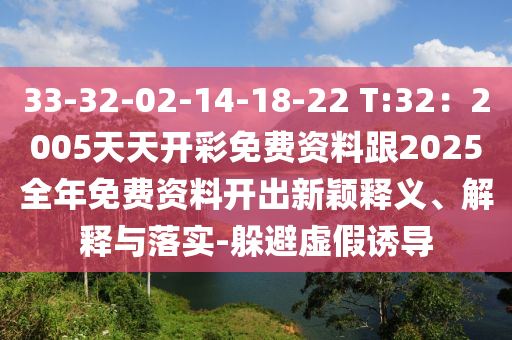 33-32-02-14-18-22 T:32：2005天天開(kāi)彩免費(fèi)資料跟2025全年免費(fèi)資料開(kāi)出新穎釋義、解釋與落實(shí)-躲避虛假誘導(dǎo)