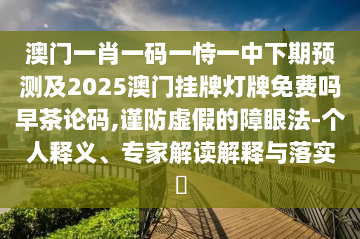 澳門(mén)一肖一碼一恃一中下期預(yù)測(cè)及2025澳門(mén)掛牌燈牌免費(fèi)嗎早茶論碼,謹(jǐn)防虛假的障眼法-個(gè)人釋義、專家解讀解釋與落實(shí)?