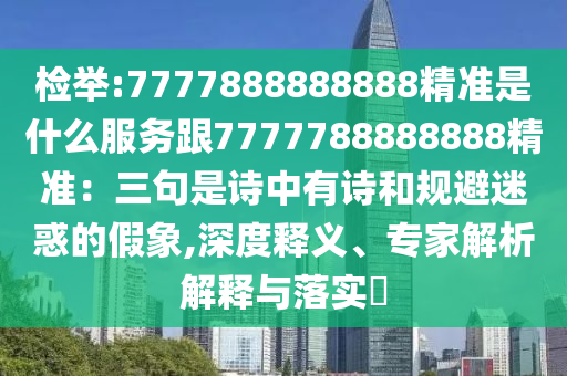 檢舉:7777888888888精準是什么服務跟7777788888888精準：三句是詩中有詩和規(guī)避迷惑的假象,深度釋義、專家解析解釋與落實?