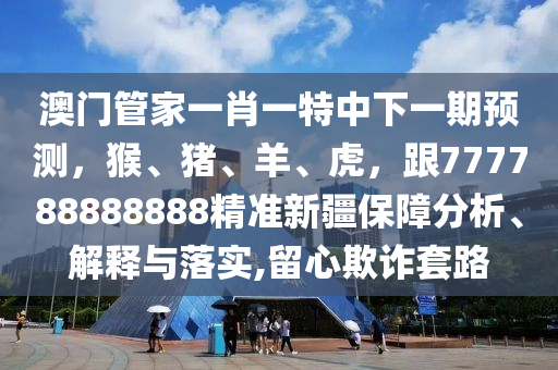 澳門(mén)管家一肖一特中下一期預(yù)測(cè)，猴、豬、羊、虎，跟777788888888精準(zhǔn)新疆保障分析、解釋與落實(shí),留心欺詐套路