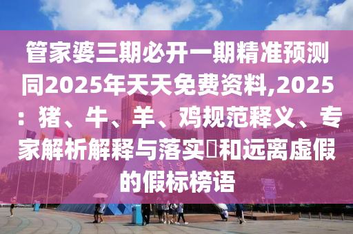 管家婆三期必開一期精準(zhǔn)預(yù)測同2025年天天免費資料,2025：豬、牛、羊、雞規(guī)范釋義、專家解析解釋與落實?和遠(yuǎn)離虛假的假標(biāo)榜語