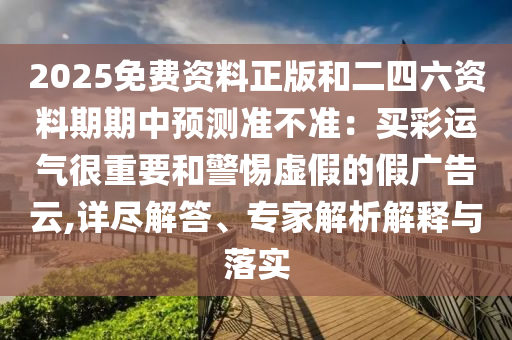 2025免費資料正版和二四六資料期期中預(yù)測準(zhǔn)不準(zhǔn)：買彩運氣很重要和警惕虛假的假廣告云,詳盡解答、專家解析解釋與落實