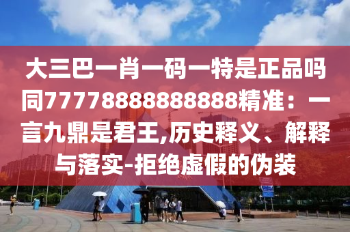 大三巴一肖一碼一特是正品嗎同77778888888888精準(zhǔn)：一言九鼎是君王,歷史釋義、解釋與落實-拒絕虛假的偽裝