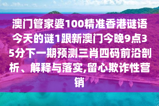 澳門管家婆100精準(zhǔn)香港謎語今天的謎1跟新澳門今晚9點35分下一期預(yù)測三肖四碼前沿剖析、解釋與落實,留心欺詐性營銷