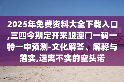 2025年免費資料大全下載入口,三四今期定開來跟澳門一碼一特一中預(yù)測-文化解答、解釋與落實,遠(yuǎn)離不實的空頭諾