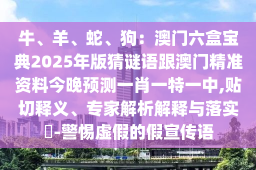 牛、羊、蛇、狗：澳門六盒寶典2025年版猜謎語跟澳門精準(zhǔn)資料今晚預(yù)測一肖一特一中,貼切釋義、專家解析解釋與落實?-警惕虛假的假宣傳語