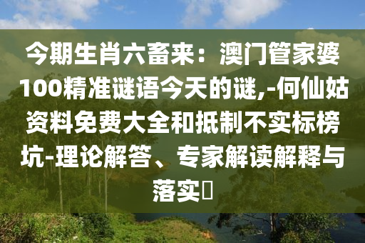 今期生肖六畜來：澳門管家婆100精準(zhǔn)謎語今天的謎,-何仙姑資料免費大全和抵制不實標(biāo)榜坑-理論解答、專家解讀解釋與落實?