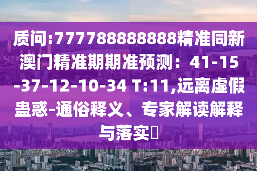質(zhì)問:777788888888精準(zhǔn)同新澳門精準(zhǔn)期期準(zhǔn)預(yù)測：41-15-37-12-10-34 T:11,遠(yuǎn)離虛假蠱惑-通俗釋義、專家解讀解釋與落實?