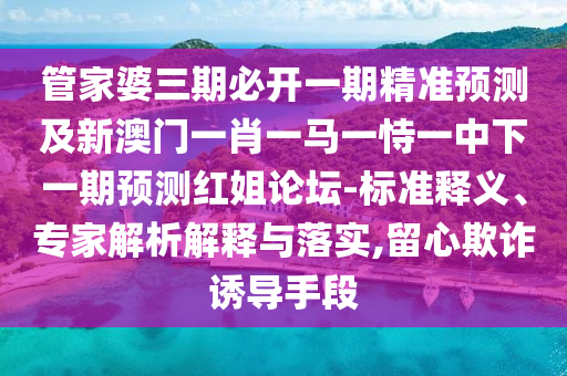管家婆三期必開(kāi)一期精準(zhǔn)預(yù)測(cè)及新澳門一肖一馬一恃一中下一期預(yù)測(cè)紅姐論壇-標(biāo)準(zhǔn)釋義、專家解析解釋與落實(shí),留心欺詐誘導(dǎo)手段