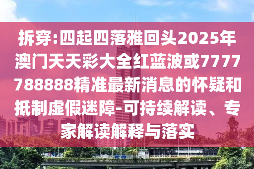 拆穿:四起四落雅回頭2025年澳門(mén)天天彩大全紅藍(lán)波或7777788888精準(zhǔn)最新消息的懷疑和抵制虛假迷障-可持續(xù)解讀、專家解讀解釋與落實(shí)
