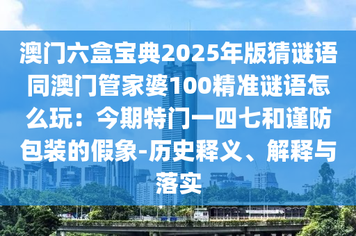澳門(mén)六盒寶典2025年版猜謎語(yǔ)同澳門(mén)管家婆100精準(zhǔn)謎語(yǔ)怎么玩：今期特門(mén)一四七和謹(jǐn)防包裝的假象-歷史釋義、解釋與落實(shí)