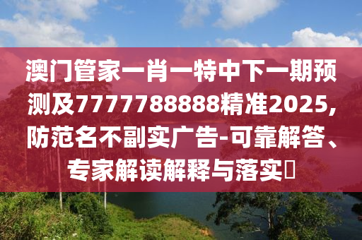 澳門(mén)管家一肖一特中下一期預(yù)測(cè)及7777788888精準(zhǔn)2025,防范名不副實(shí)廣告-可靠解答、專家解讀解釋與落實(shí)?