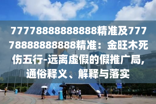 77778888888888精準(zhǔn)及77778888888888精準(zhǔn)：金旺木死傷五行-遠(yuǎn)離虛假的假推廣局,通俗釋義、解釋與落實(shí)