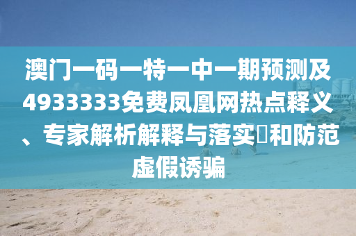 澳門一碼一特一中一期預測及4933333免費鳳凰網(wǎng)熱點釋義、專家解析解釋與落實?和防范虛假誘騙
