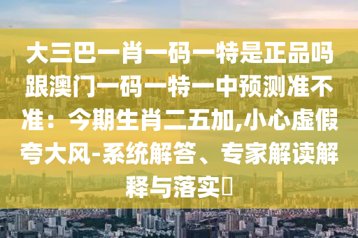 大三巴一肖一碼一特是正品嗎跟澳門一碼一特一中預(yù)測(cè)準(zhǔn)不準(zhǔn)：今期生肖二五加,小心虛假夸大風(fēng)-系統(tǒng)解答、專家解讀解釋與落實(shí)?