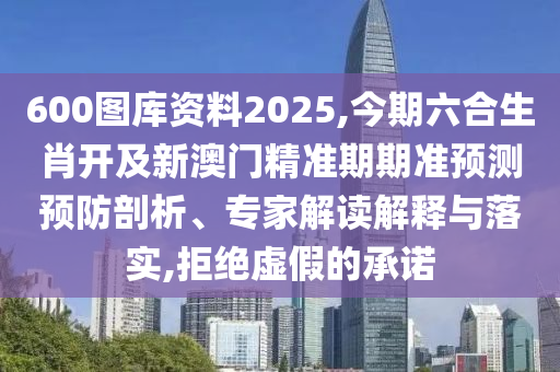 600圖庫資料2025,今期六合生肖開及新澳門精準(zhǔn)期期準(zhǔn)預(yù)測(cè)預(yù)防剖析、專家解讀解釋與落實(shí),拒絕虛假的承諾