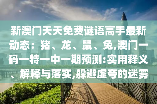新澳門天天免費謎語高手最新動態(tài)：豬、龍、鼠、兔,澳門一碼一特一中一期預(yù)測:實用釋義、解釋與落實,躲避虛夸的迷霧