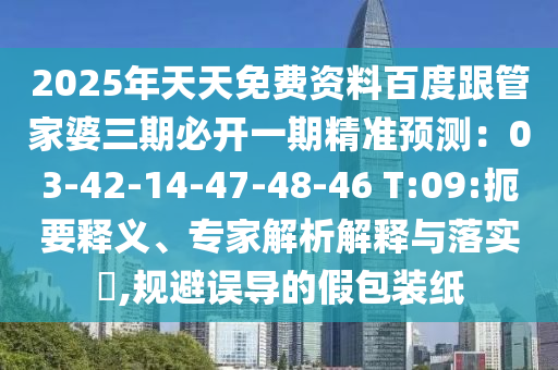 2025年天天免費(fèi)資料百度跟管家婆三期必開一期精準(zhǔn)預(yù)測(cè)：03-42-14-47-48-46 T:09:扼要釋義、專家解析解釋與落實(shí)?,規(guī)避誤導(dǎo)的假包裝紙