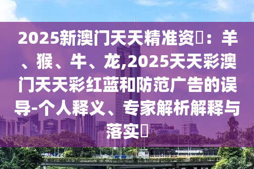 2025新澳門天天精準(zhǔn)資枓：羊、猴、牛、龍,2025天天彩澳門天天彩紅藍(lán)和防范廣告的誤導(dǎo)-個(gè)人釋義、專家解析解釋與落實(shí)?